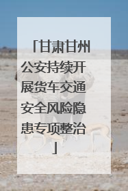 甘肃甘州公安持续开展货车交通安全风险隐患专项整治